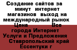 Создание сайтов за 15 минут, интернет магазинов, выход на международный рынок › Цена ­ 15 000 - Все города Интернет » Услуги и Предложения   . Ставропольский край,Ессентуки г.